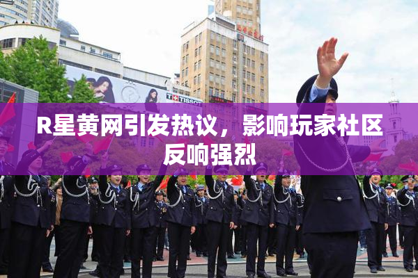 R星黄网引发热议，影响玩家社区反响强烈
