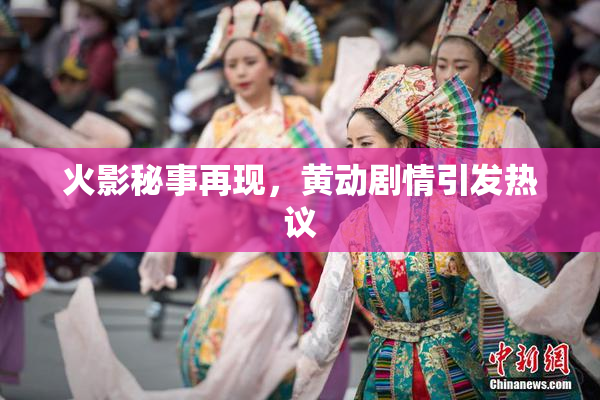 火影秘事再现，黄动剧情引发热议