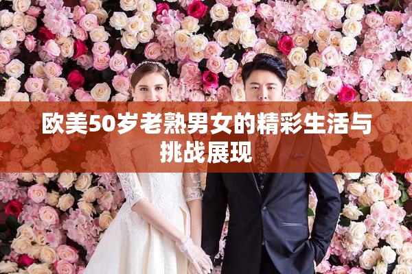 欧美50岁老熟男女的精彩生活与挑战展现