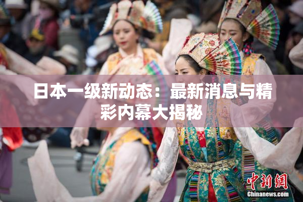 日本一级新动态：最新消息与精彩内幕大揭秘