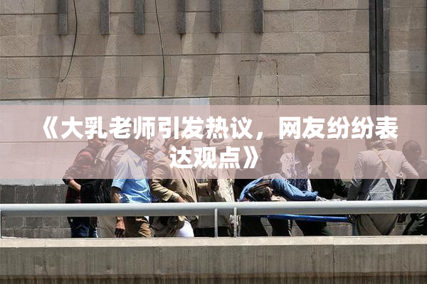 《大乳老师引发热议，网友纷纷表达观点》