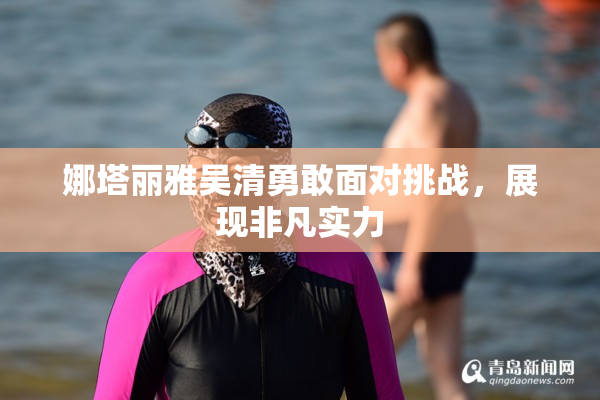 娜塔丽雅吴清勇敢面对挑战，展现非凡实力