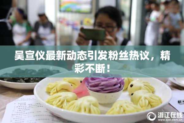 吴宣仪最新动态引发粉丝热议，精彩不断！