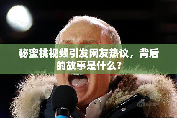 秘蜜桃视频引发网友热议，背后的故事是什么？