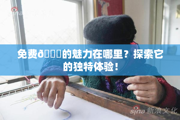 免费🔞的魅力在哪里？探索它的独特体验！