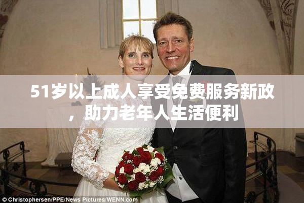 51岁以上成人享受免费服务新政，助力老年人生活便利