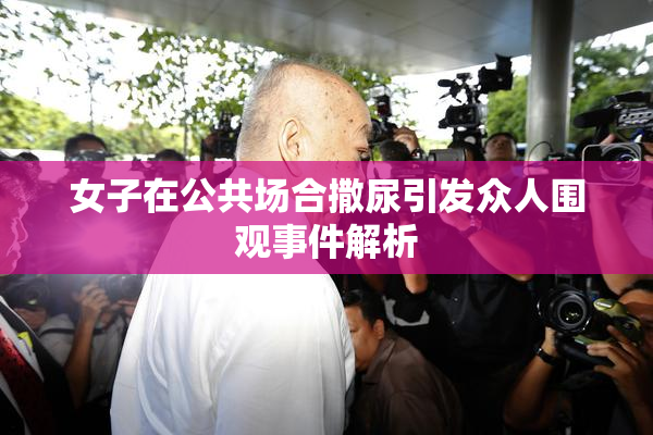 女子在公共场合撒尿引发众人围观事件解析