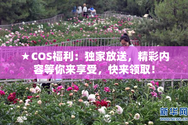 ★COS福利：独家放送，精彩内容等你来享受，快来领取！