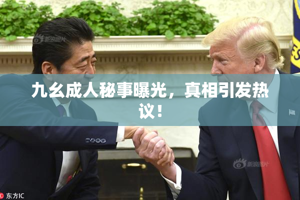 九幺成人秘事曝光，真相引发热议！
