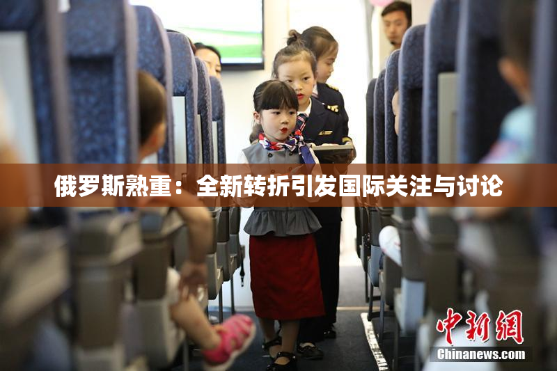 俄罗斯熟重：全新转折引发国际关注与讨论
