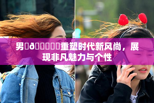 男‌🍌❌‌重塑时代新风尚，展现非凡魅力与个性