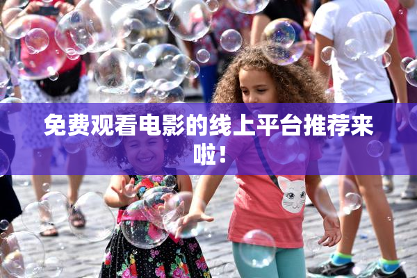 免费观看电影的线上平台推荐来啦！