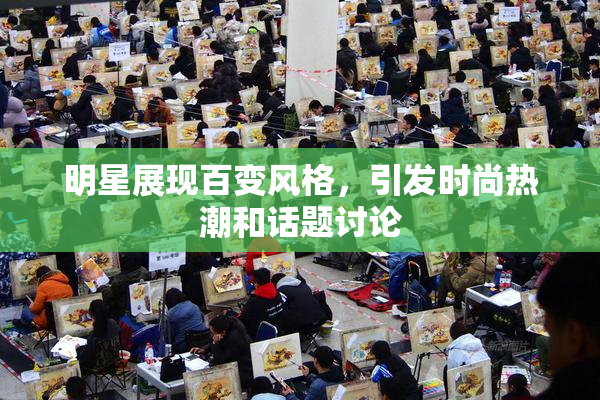 明星展现百变风格，引发时尚热潮和话题讨论