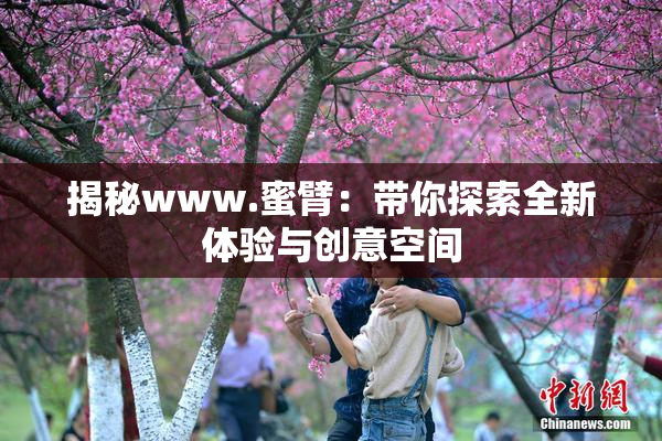 揭秘www.蜜臂：带你探索全新体验与创意空间