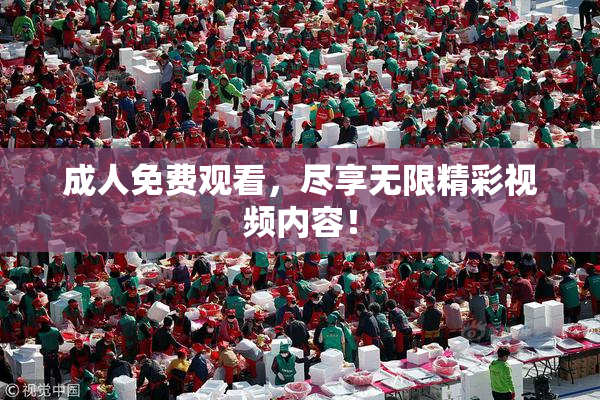 成人免费观看，尽享无限精彩视频内容！