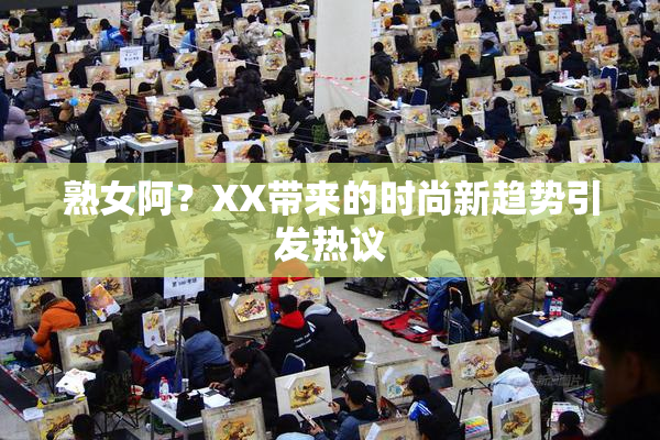 熟女阿？XX带来的时尚新趋势引发热议