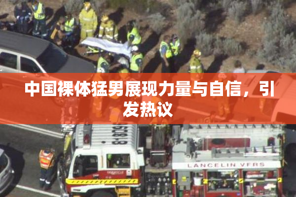 中国裸体猛男展现力量与自信，引发热议