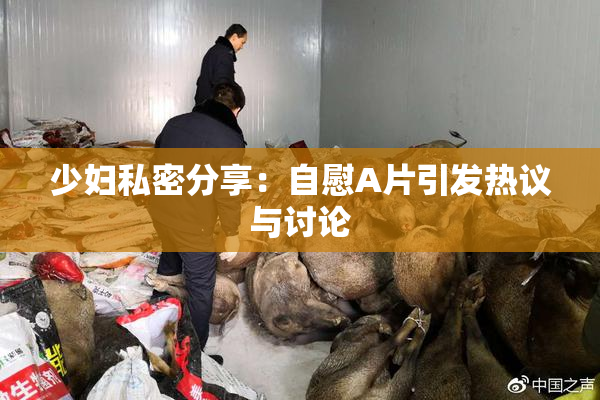 少妇私密分享：自慰A片引发热议与讨论