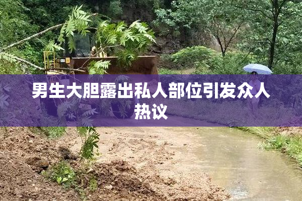 男生大胆露出私人部位引发众人热议