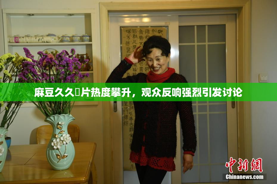 麻豆久久婬片热度攀升，观众反响强烈引发讨论