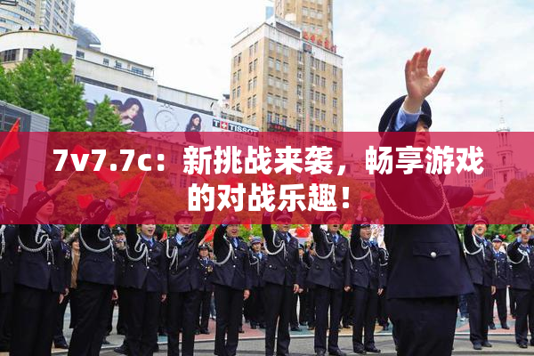 7v7.7c：新挑战来袭，畅享游戏的对战乐趣！