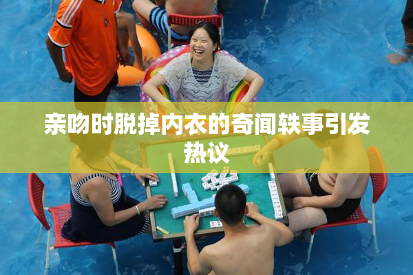 亲吻时脱掉内衣的奇闻轶事引发热议