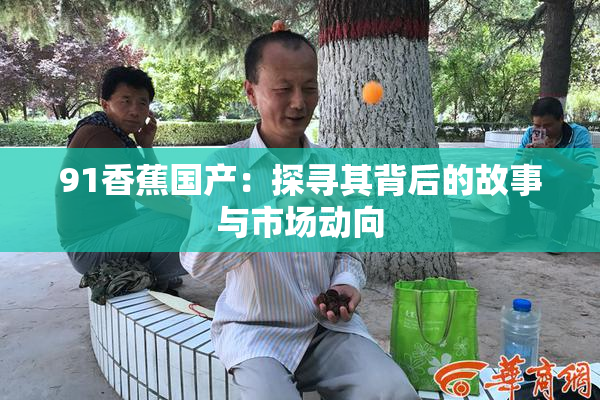 91香蕉国产：探寻其背后的故事与市场动向