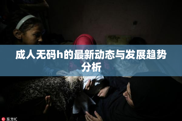 成人无码h的最新动态与发展趋势分析