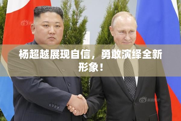 杨超越展现自信，勇敢演绎全新形象！