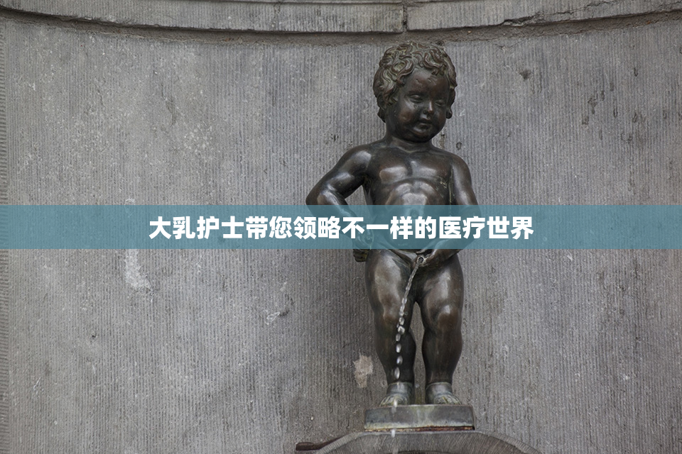 大乳护士带您领略不一样的医疗世界