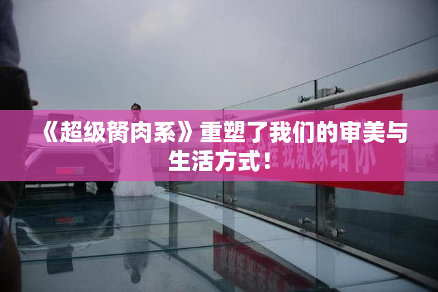 《超级胬肉系》重塑了我们的审美与生活方式！