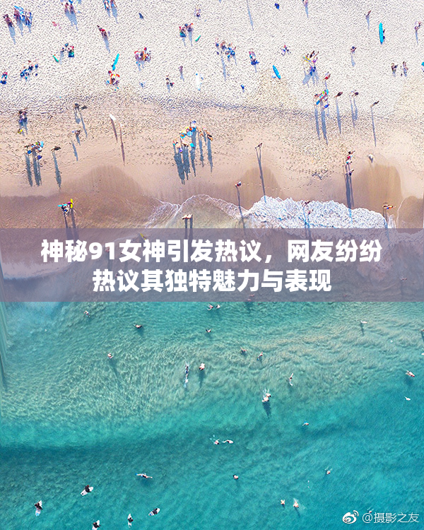神秘91女神引发热议，网友纷纷热议其独特魅力与表现