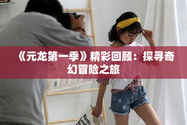 《元龙第一季》精彩回顾：探寻奇幻冒险之旅