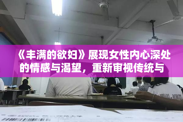《丰满的欲妇》展现女性内心深处的情感与渴望，重新审视传统与现代的关系。