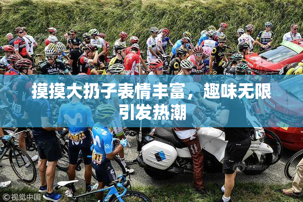 摸摸大扔子表情丰富，趣味无限引发热潮