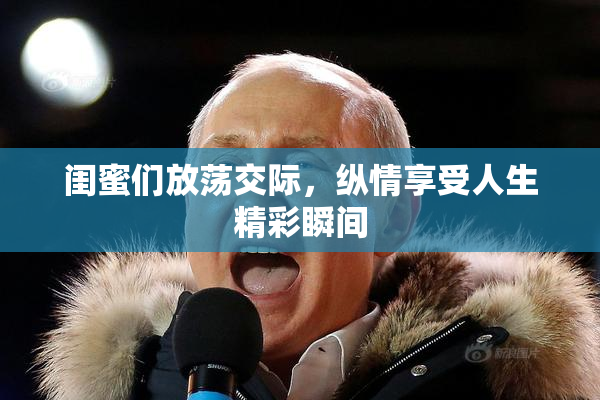 闺蜜们放荡交际，纵情享受人生精彩瞬间