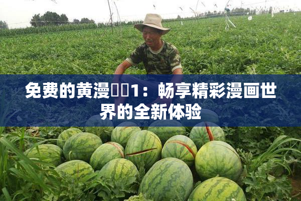 免费的黄漫❌‌1：畅享精彩漫画世界的全新体验