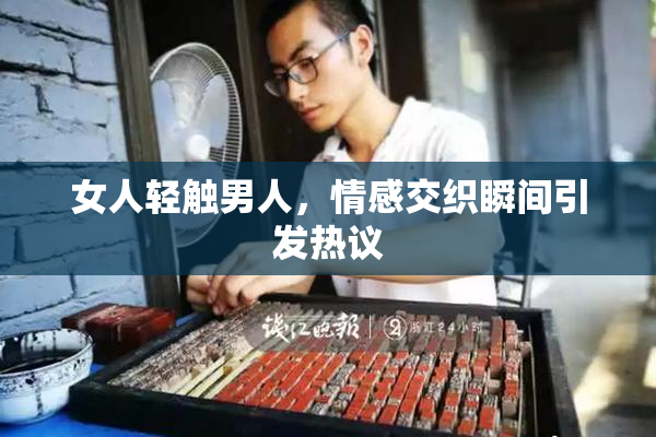 女人轻触男人，情感交织瞬间引发热议