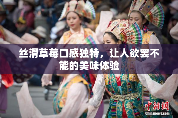 丝滑草莓口感独特，让人欲罢不能的美味体验