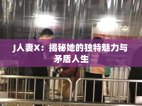 J人妻X：揭秘她的独特魅力与矛盾人生