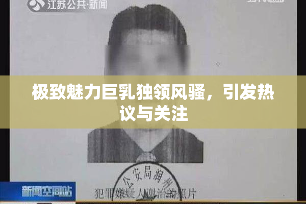 极致魅力巨乳独领风骚，引发热议与关注
