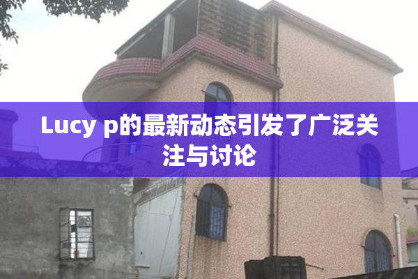 Lucy p的最新动态引发了广泛关注与讨论