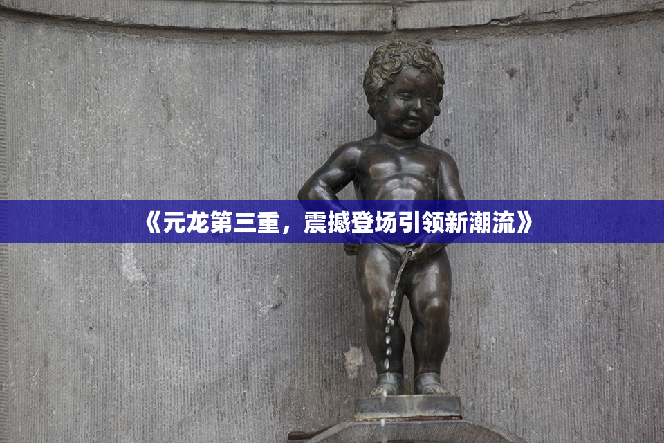 《元龙第三重，震撼登场引领新潮流》