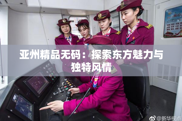 亚州精品无码：探索东方魅力与独特风情