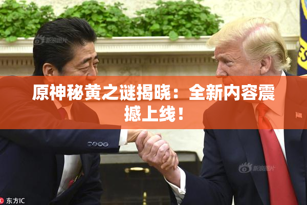 原神秘黄之谜揭晓：全新内容震撼上线！