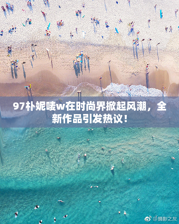 97朴妮唛w在时尚界掀起风潮，全新作品引发热议！