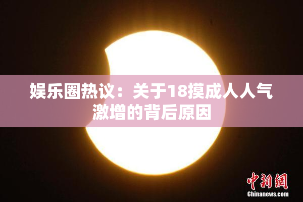 娱乐圈热议：关于18摸成人人气激增的背后原因