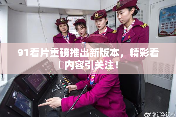 91看片重磅推出新版本，精彩看婬内容引关注！