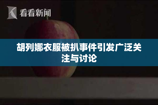 胡列娜衣服被扒事件引发广泛关注与讨论