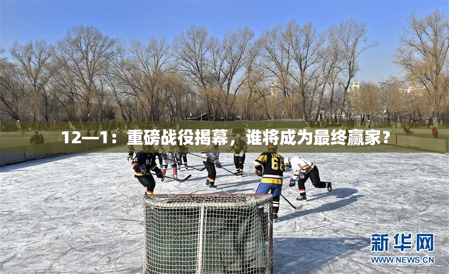 12—1：重磅战役揭幕，谁将成为最终赢家？